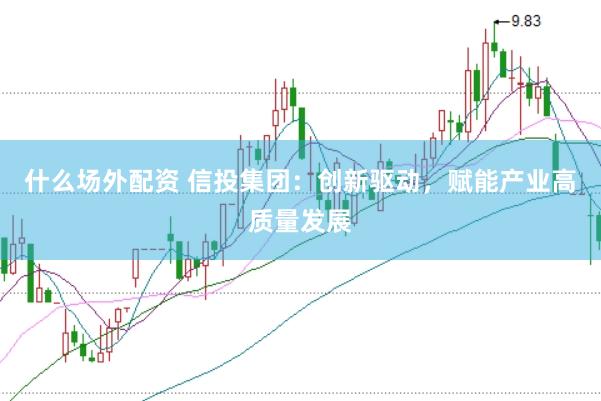 什么场外配资 信投集团：创新驱动，赋能产业高质量发展