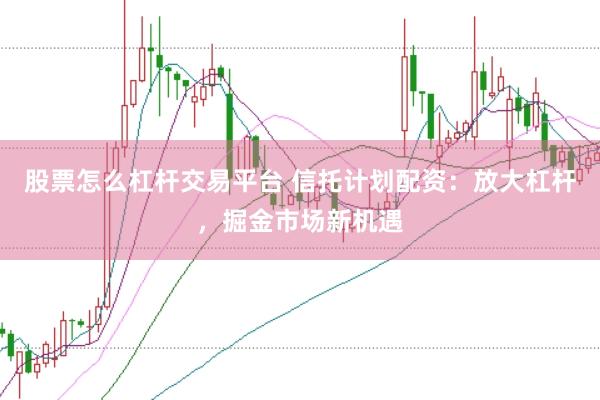 股票怎么杠杆交易平台 信托计划配资：放大杠杆，掘金市场新机遇