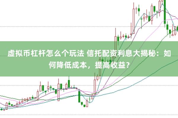 虚拟币杠杆怎么个玩法 信托配资利息大揭秘：如何降低成本，提高收益？
