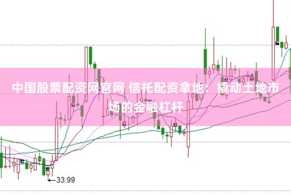 中国股票配资网官网 信托配资拿地：撬动土地市场的金融杠杆