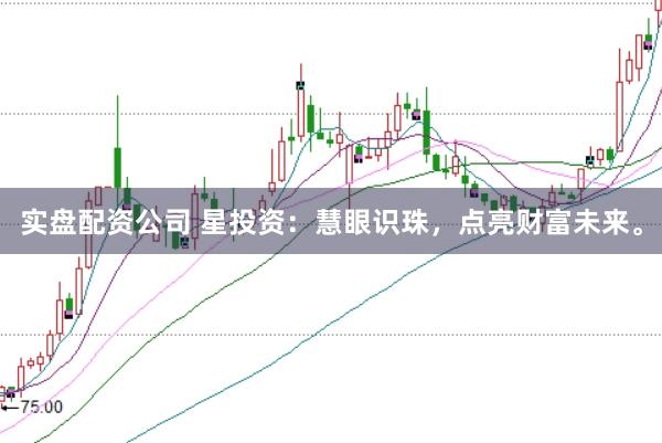 实盘配资公司 星投资：慧眼识珠，点亮财富未来。