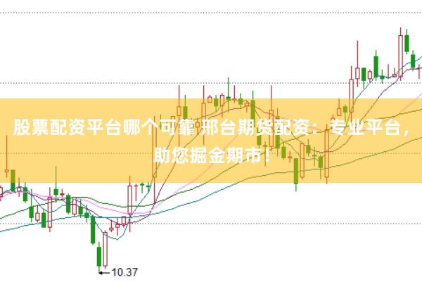 股票配资平台哪个可靠 邢台期货配资：专业平台，助您掘金期市！