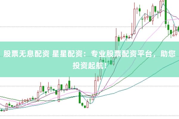 股票无息配资 星星配资：专业股票配资平台，助您投资起航！