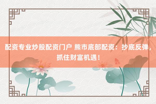 配资专业炒股配资门户 熊市底部配资：抄底反弹，抓住财富机遇！