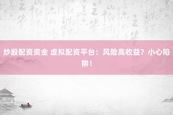 炒股配资资金 虚拟配资平台:风险高收益?小心陷阱!