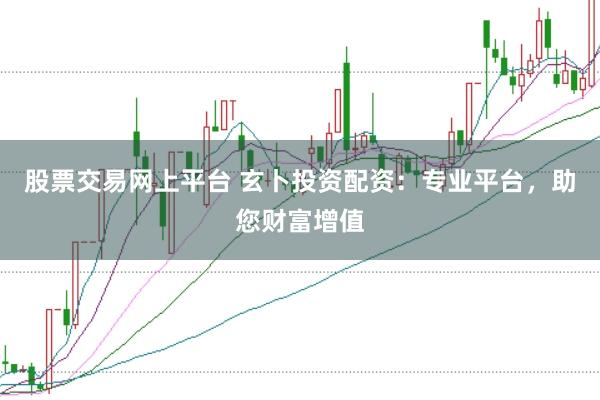 股票交易网上平台 玄卜投资配资：专业平台，助您财富增值