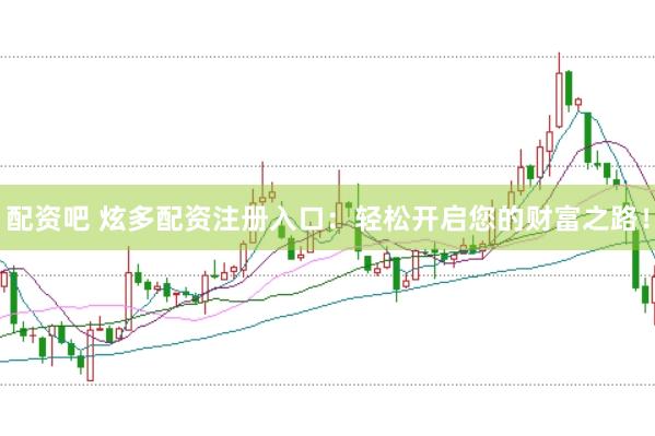 配资吧 炫多配资注册入口：轻松开启您的财富之路！