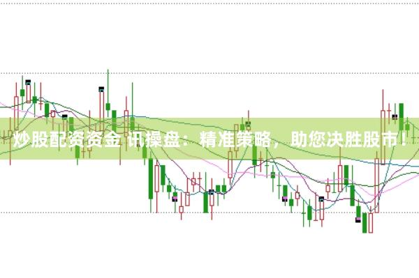 炒股配资资金 讯操盘：精准策略，助您决胜股市！