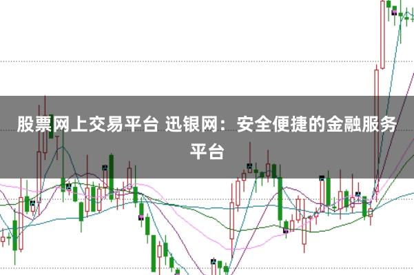 股票网上交易平台 迅银网：安全便捷的金融服务平台