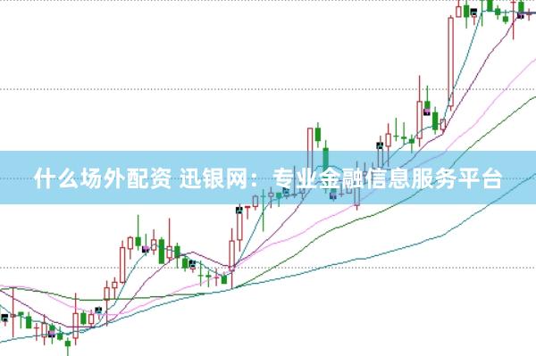 什么场外配资 迅银网：专业金融信息服务平台