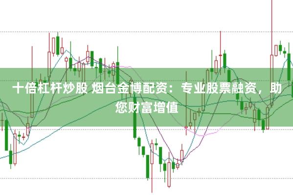 十倍杠杆炒股 烟台金博配资：专业股票融资，助您财富增值