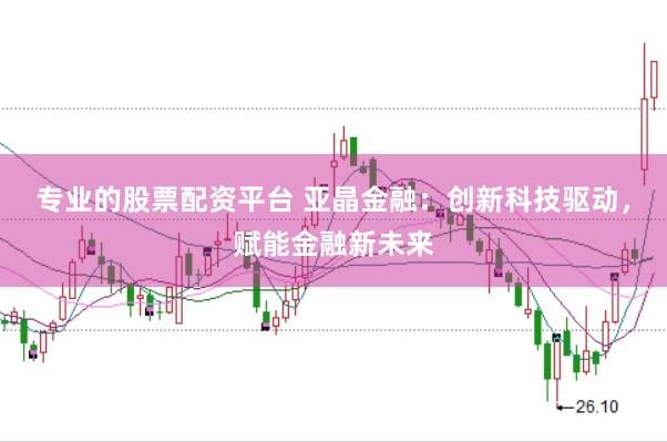 专业的股票配资平台 亚晶金融：创新科技驱动，赋能金融新未来