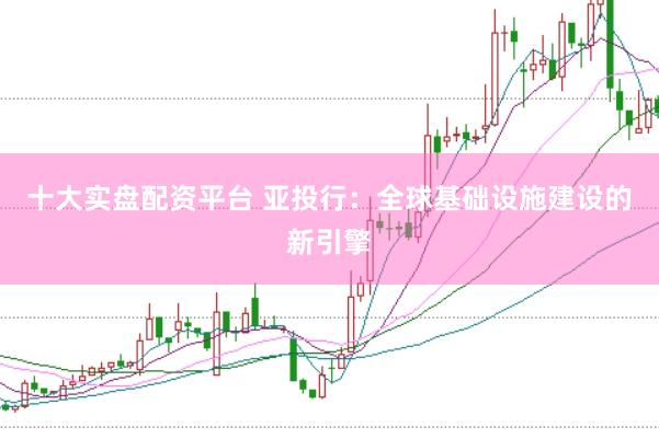 十大实盘配资平台 亚投行：全球基础设施建设的新引擎