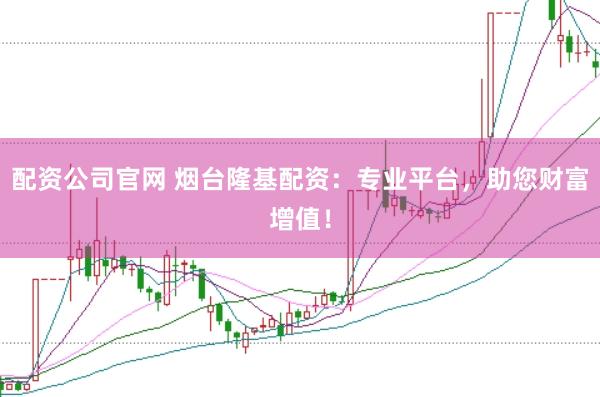 配资公司官网 烟台隆基配资：专业平台，助您财富增值！