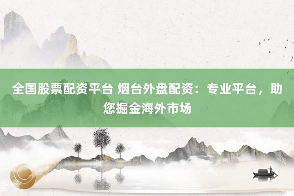 全国股票配资平台 烟台外盘配资：专业平台，助您掘金海外市场