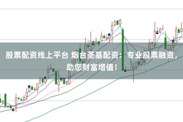 股票配资线上平台 烟台圣基配资：专业股票融资，助您财富增值！