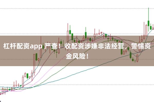 杠杆配资app 严查！收配资涉嫌非法经营，警惕资金风险！