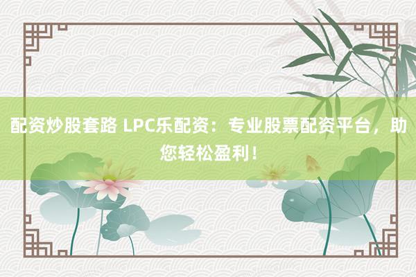 配资炒股套路 LPC乐配资：专业股票配资平台，助您轻松盈利！