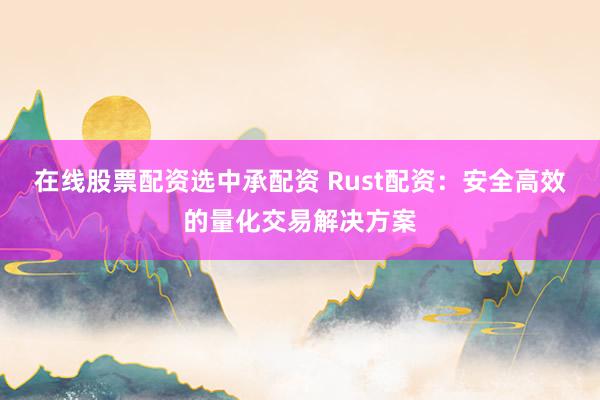 在线股票配资选中承配资 Rust配资：安全高效的量化交易解决方案