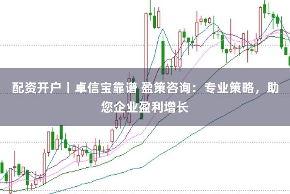 配资开户丨卓信宝靠谱 盈策咨询：专业策略，助您企业盈利增长