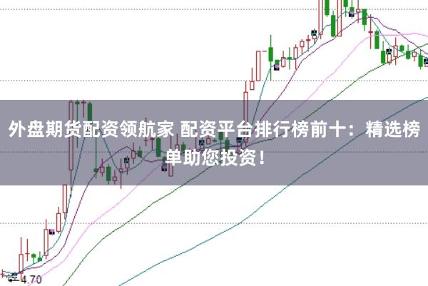 外盘期货配资领航家 配资平台排行榜前十：精选榜单助您投资！