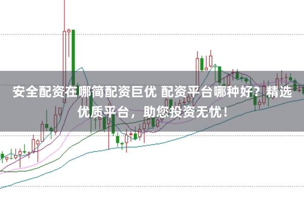 安全配资在哪简配资巨优 配资平台哪种好？精选优质平台，助您投资无忧！