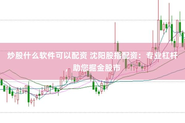 炒股什么软件可以配资 沈阳股指配资：专业杠杆，助您掘金股市