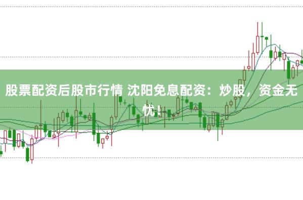 股票配资后股市行情 沈阳免息配资：炒股，资金无忧！