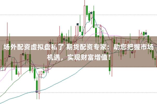 场外配资虚拟盘私了 期货配资专家:助您把握市场机遇,实现财富增值!