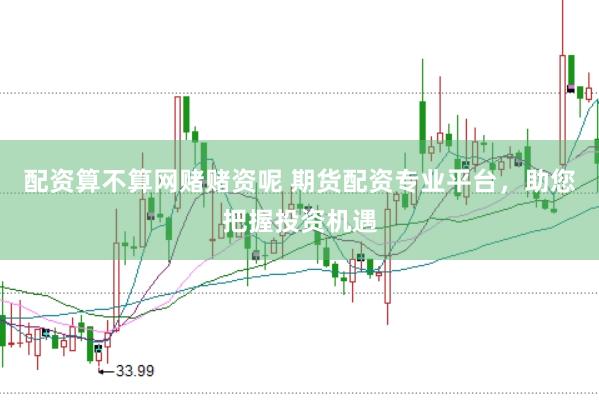 配资算不算网赌赌资呢 期货配资专业平台，助您把握投资机遇