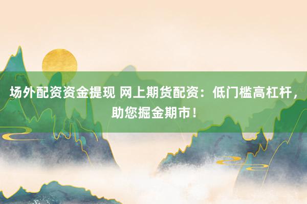 场外配资资金提现 网上期货配资：低门槛高杠杆，助您掘金期市！