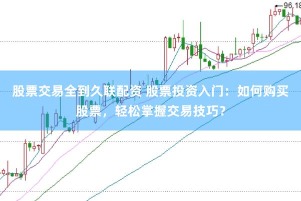 股票交易全到久联配资 股票投资入门:如何购买股票,轻松掌握交易技巧?