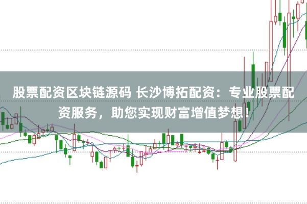 股票配资区块链源码 长沙博拓配资：专业股票配资服务，助您实现财富增值梦想！