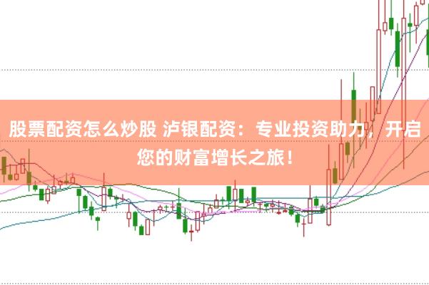股票配资怎么炒股 泸银配资：专业投资助力，开启您的财富增长之旅！