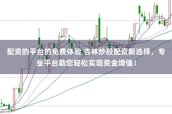 配资的平台的免费体验 吉林炒股配资新选择，专业平台助您轻松实现资金增值！