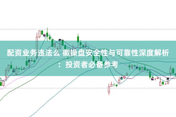 配资业务违法么 徽操盘安全性与可靠性深度解析：投资者必备参考