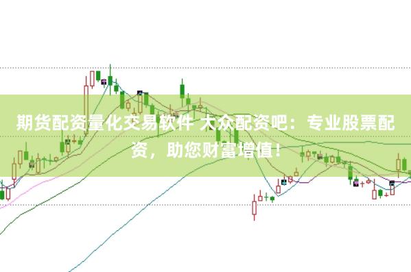 期货配资量化交易软件 大众配资吧：专业股票配资，助您财富增值！
