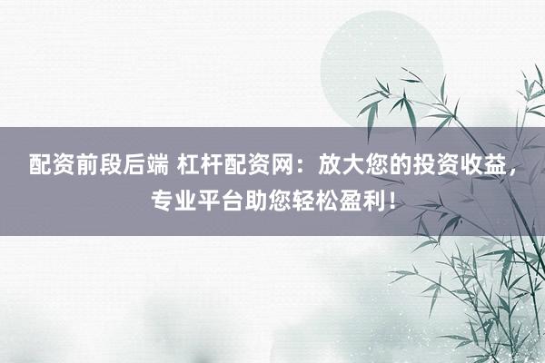 配资前段后端 杠杆配资网：放大您的投资收益，专业平台助您轻松盈利！
