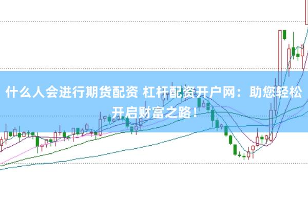 什么人会进行期货配资 杠杆配资开户网：助您轻松开启财富之路！