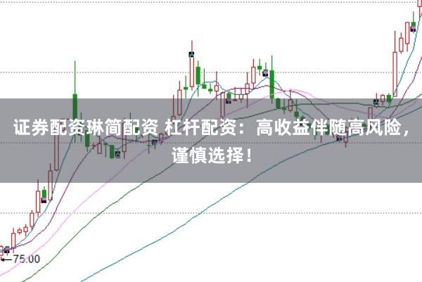 证券配资琳简配资 杠杆配资：高收益伴随高风险，谨慎选择！