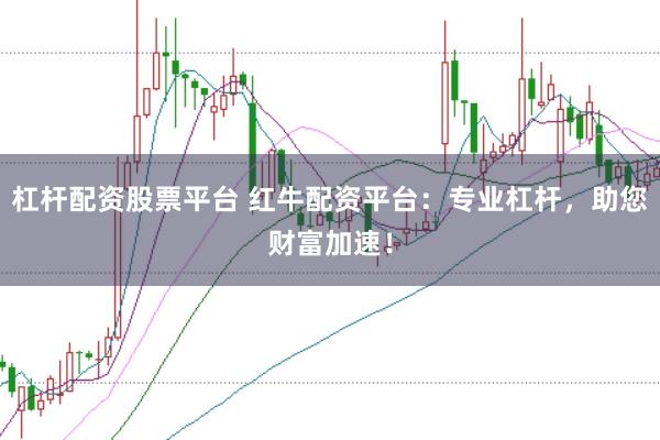 杠杆配资股票平台 红牛配资平台：专业杠杆，助您财富加速！