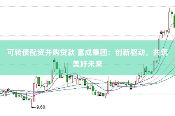 可转债配资并购贷款 富成集团：创新驱动，共筑美好未来