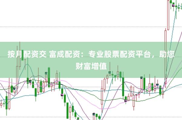 按月配资交 富成配资：专业股票配资平台，助您财富增值