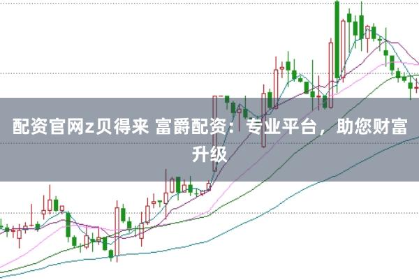 配资官网z贝得来 富爵配资：专业平台，助您财富升级