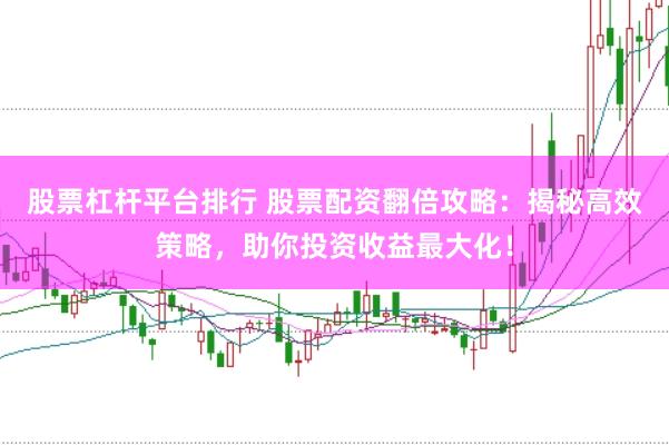 股票杠杆平台排行 股票配资翻倍攻略：揭秘高效策略，助你投资收益最大化！