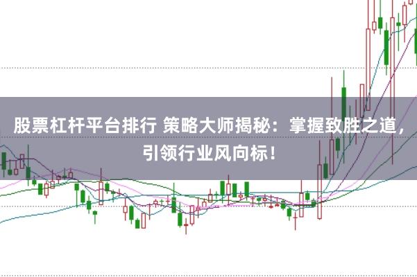 股票杠杆平台排行 策略大师揭秘：掌握致胜之道，引领行业风向标！