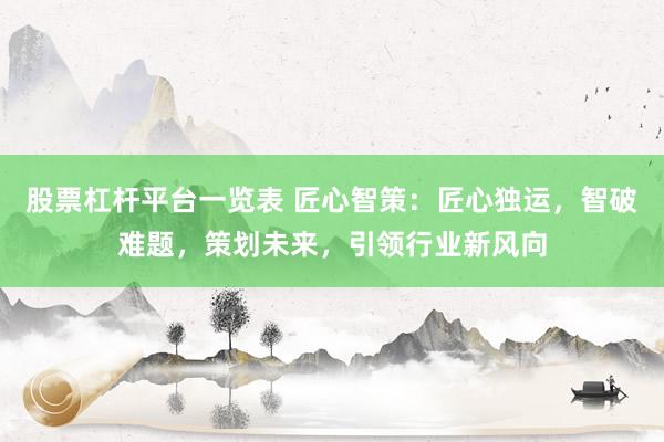 股票杠杆平台一览表 匠心智策：匠心独运，智破难题，策划未来，引领行业新风向