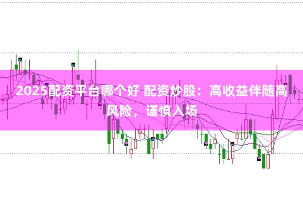2025配资平台哪个好 配资炒股：高收益伴随高风险，谨慎入场