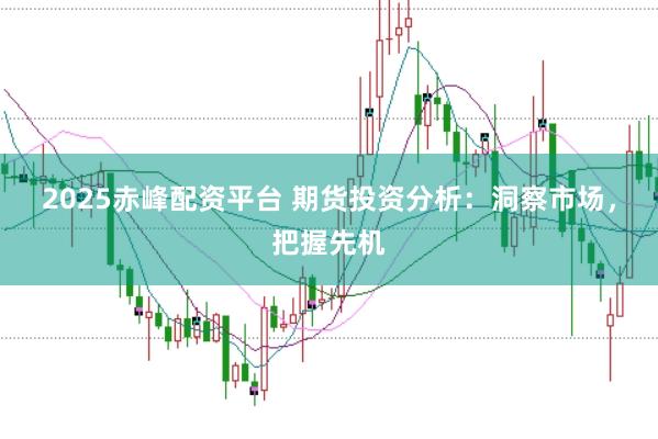 2025赤峰配资平台 期货投资分析：洞察市场，把握先机
