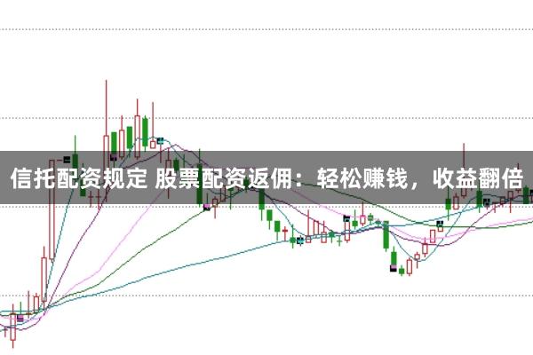 信托配资规定 股票配资返佣：轻松赚钱，收益翻倍